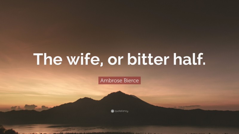 Ambrose Bierce Quote: “The wife, or bitter half.”