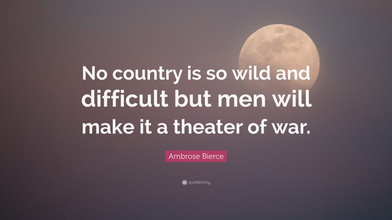Ambrose Bierce Quote: “No country is so wild and difficult but men will make it a theater of war.”