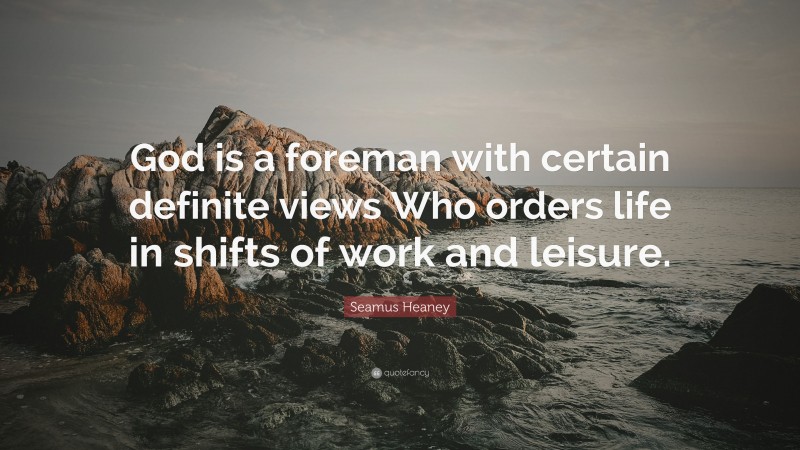 Seamus Heaney Quote: “God is a foreman with certain definite views Who orders life in shifts of work and leisure.”