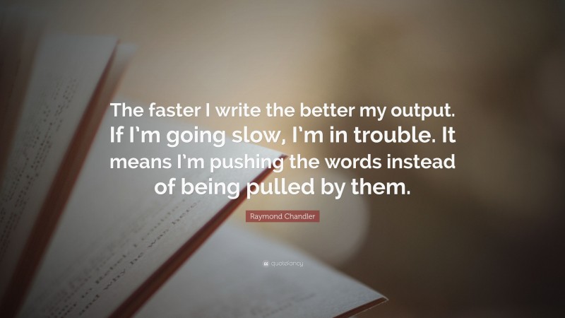Raymond Chandler Quote: “The faster I write the better my output. If I’m going slow, I’m in trouble. It means I’m pushing the words instead of being pulled by them.”
