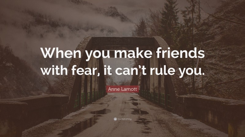 Anne Lamott Quote: “When you make friends with fear, it can’t rule you.”