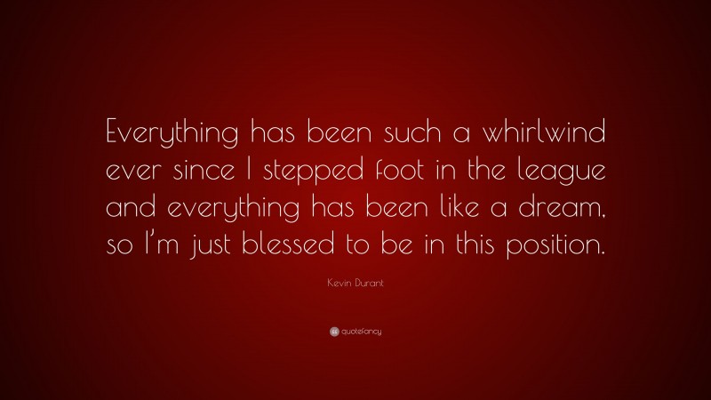 Kevin Durant Quote: “Everything has been such a whirlwind ever since I stepped foot in the league and everything has been like a dream, so I’m just blessed to be in this position.”