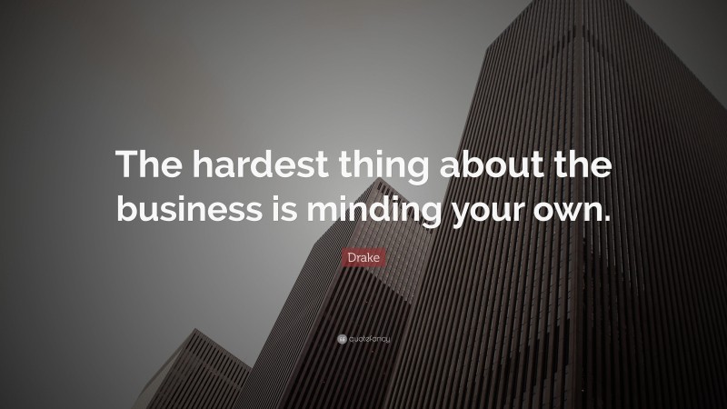 Drake Quote: “The hardest thing about the business is minding your own.”