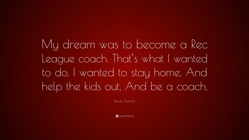 Kevin Durant Quote: “My dream was to become a Rec League coach. That’s what I wanted to do. I wanted to stay home, And help the kids out, And be a coach.”