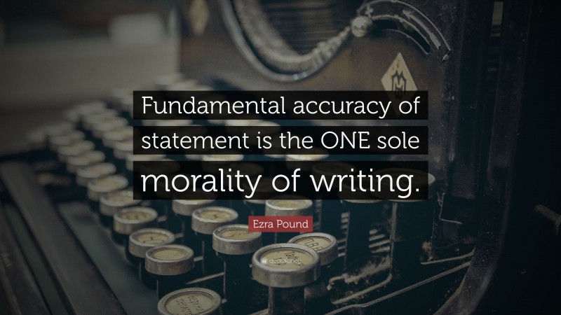 Ezra Pound Quote: “Fundamental accuracy of statement is the ONE sole morality of writing.”