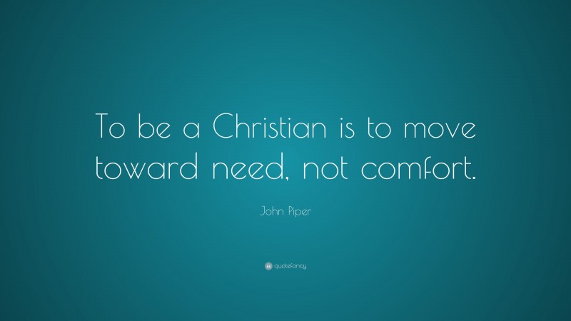 John Piper Quote: “To be a Christian is to move toward need, not comfort.”