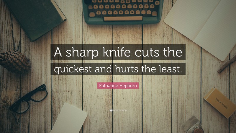Katharine Hepburn Quote: “A sharp knife cuts the quickest and hurts the least.”