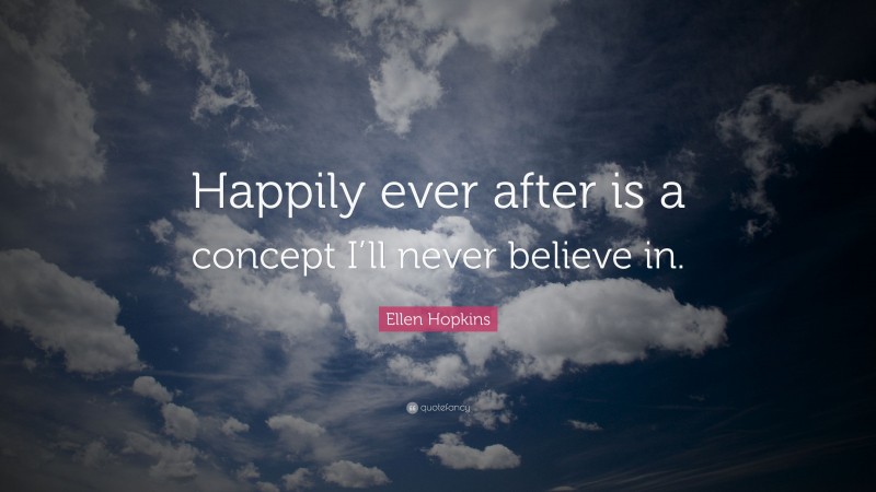 Ellen Hopkins Quote: “Happily ever after is a concept I’ll never believe in.”