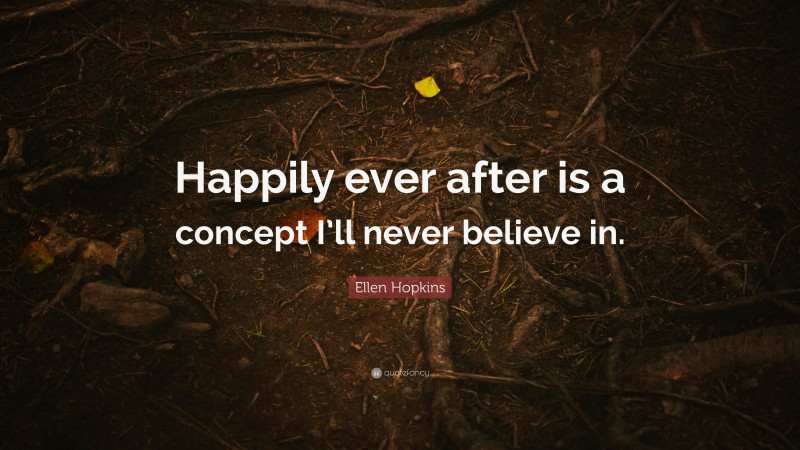 Ellen Hopkins Quote: “Happily ever after is a concept I’ll never believe in.”