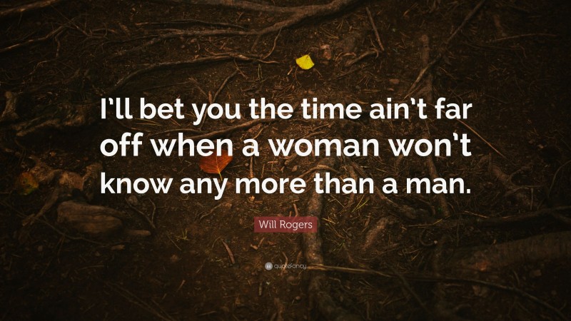 Will Rogers Quote: “I’ll bet you the time ain’t far off when a woman won’t know any more than a man.”