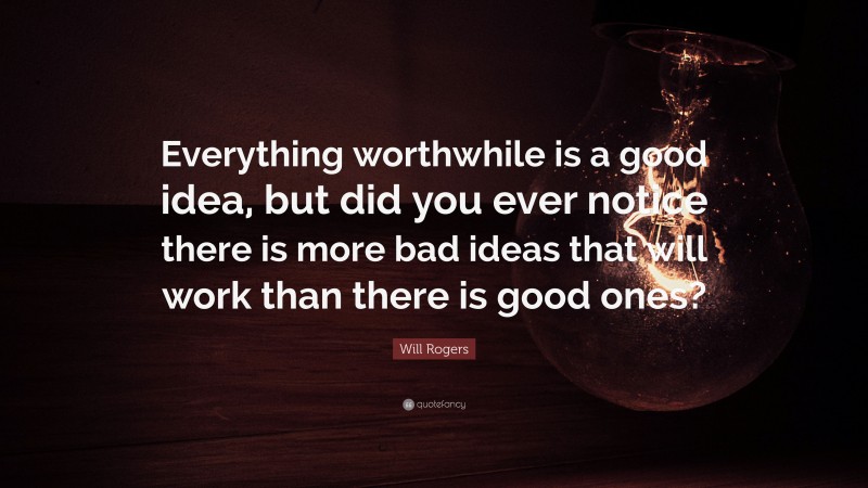 Will Rogers Quote: “Everything worthwhile is a good idea, but did you ever notice there is more bad ideas that will work than there is good ones?”