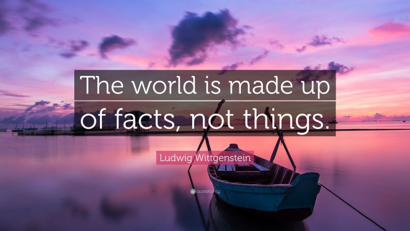 Ludwig Wittgenstein Quote: “The world is made up of facts, not things.”