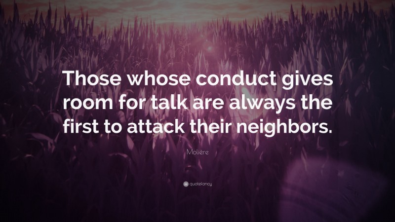 Molière Quote: “Those whose conduct gives room for talk are always the first to attack their neighbors.”