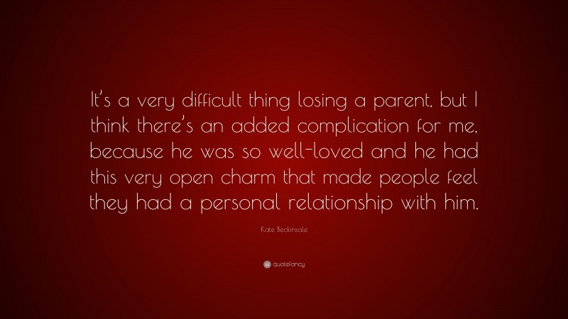 Kate Beckinsale Quote: “It’s a very difficult thing losing a parent, but I think there’s an added complication for me, because he was so well-loved and he had this very open charm that made people feel they had a personal relationship with him.”