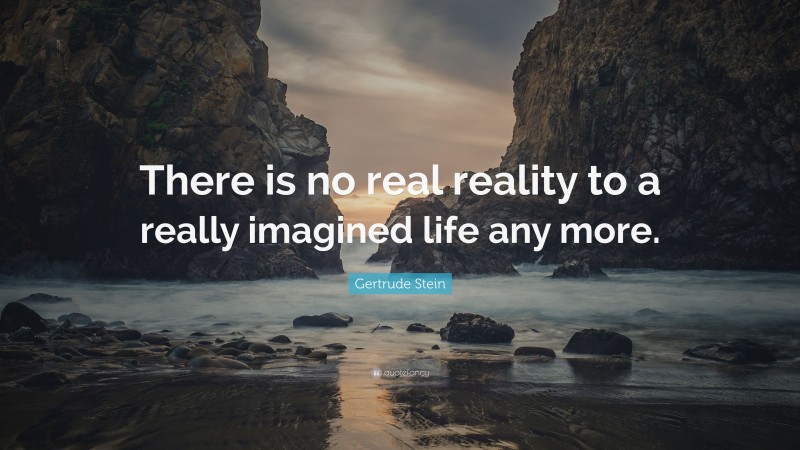 Gertrude Stein Quote: “There is no real reality to a really imagined life any more.”
