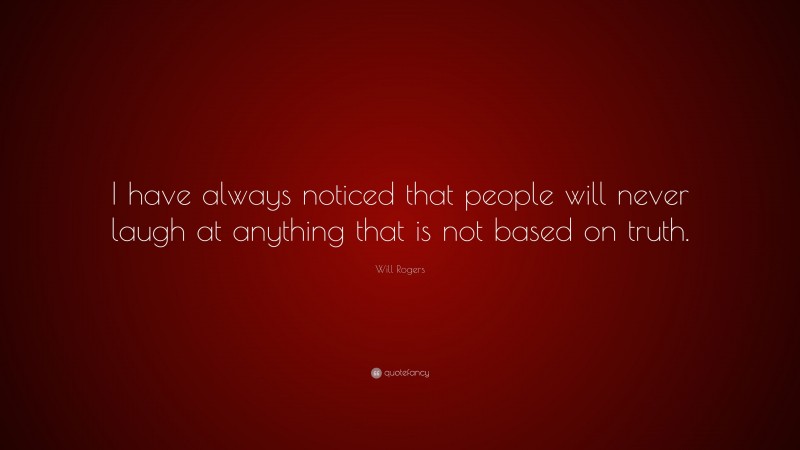 Will Rogers Quote: “I have always noticed that people will never laugh at anything that is not based on truth.”