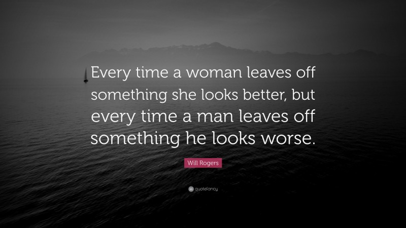 Will Rogers Quote: “Every time a woman leaves off something she looks better, but every time a man leaves off something he looks worse.”