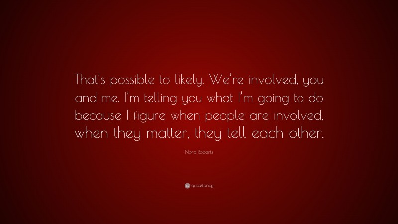 Nora Roberts Quote: “That’s possible to likely. We’re involved, you and me. I’m telling you what I’m going to do because I figure when people are involved, when they matter, they tell each other.”