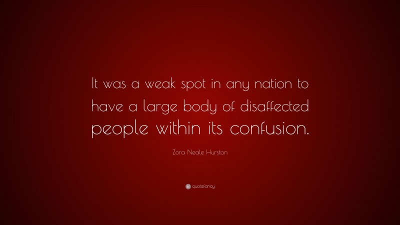 Zora Neale Hurston Quote: “It was a weak spot in any nation to have a large body of disaffected people within its confusion.”