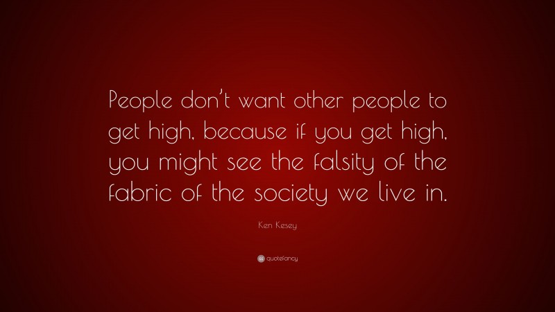 Ken Kesey Quote: “People don’t want other people to get high, because if you get high, you might see the falsity of the fabric of the society we live in.”