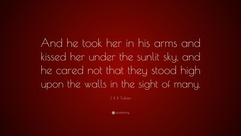 J. R. R. Tolkien Quote: “And he took her in his arms and kissed her under the sunlit sky, and he cared not that they stood high upon the walls in the sight of many.”