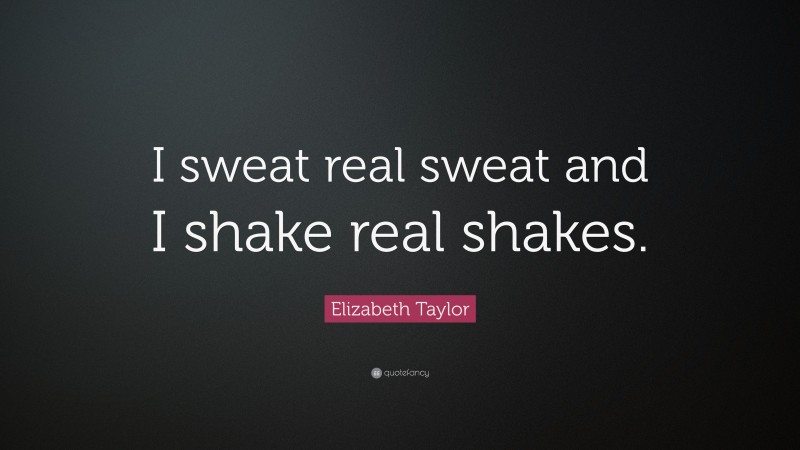 Elizabeth Taylor Quote: “I sweat real sweat and I shake real shakes.”