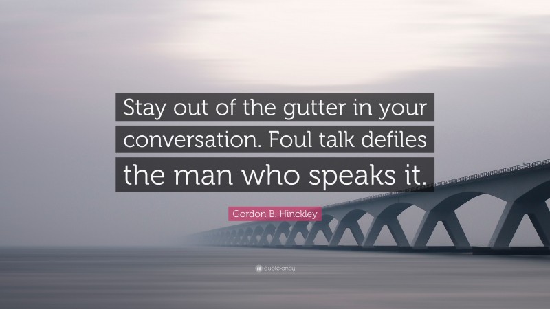 Gordon B. Hinckley Quote: “Stay out of the gutter in your conversation. Foul talk defiles the man who speaks it.”