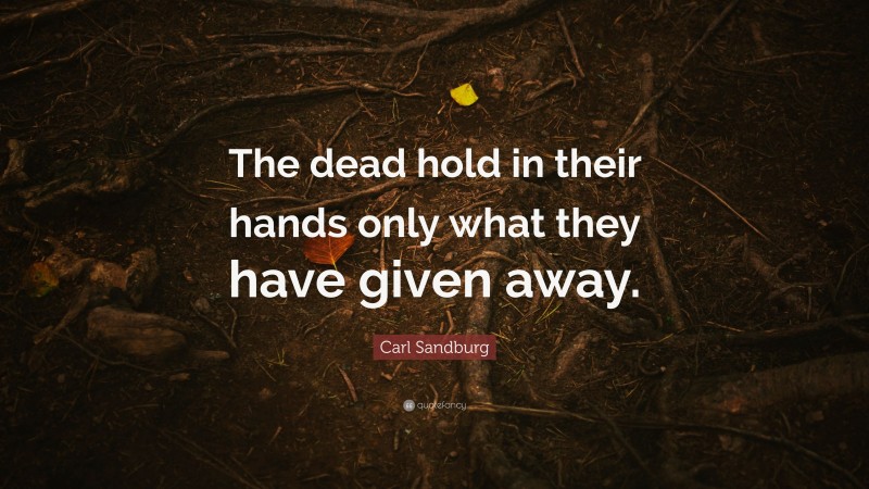 Carl Sandburg Quote: “The dead hold in their hands only what they have given away.”
