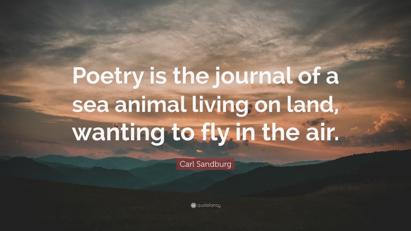 Carl Sandburg Quote: “Poetry is the journal of a sea animal living on land, wanting to fly in the air.”