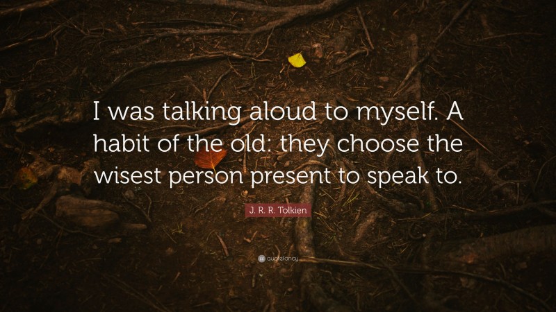 J. R. R. Tolkien Quote: “I was talking aloud to myself. A habit of the old: they choose the wisest person present to speak to.”