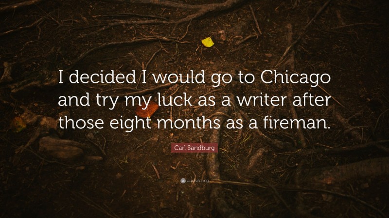 Carl Sandburg Quote: “I decided I would go to Chicago and try my luck as a writer after those eight months as a fireman.”