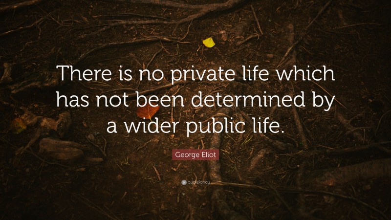 George Eliot Quote: “There is no private life which has not been determined by a wider public life.”
