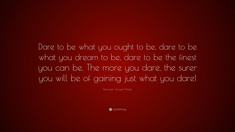 Norman Vincent Peale Quote: “Dare to be what you ought to be, dare to be what you dream to be, dare to be the finest you can be. The more you dare, the surer you will be of gaining just what you dare!”