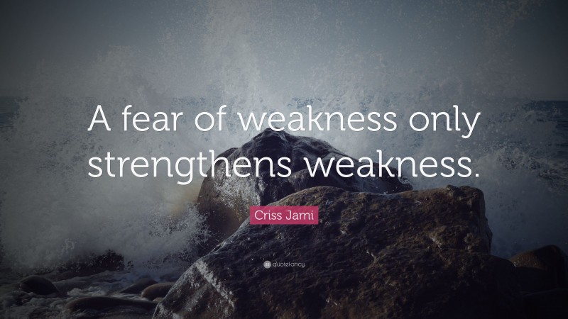 Criss Jami Quote: “A fear of weakness only strengthens weakness.”