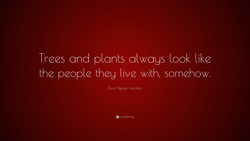 Zora Neale Hurston Quote: “Trees and plants always look like the people they live with, somehow.”
