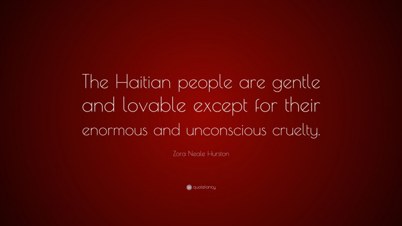 Zora Neale Hurston Quote: “The Haitian people are gentle and lovable except for their enormous and unconscious cruelty.”