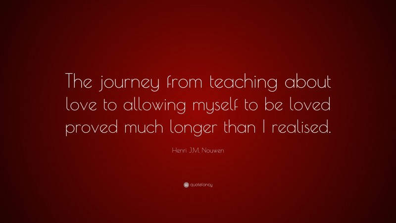 Henri J.M. Nouwen Quote: “The journey from teaching about love to allowing myself to be loved proved much longer than I realised.”