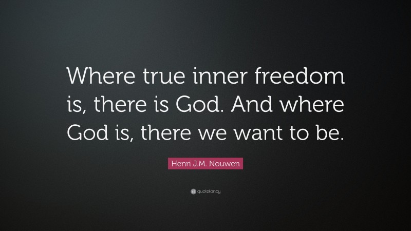 Henri J.M. Nouwen Quote: “Where true inner freedom is, there is God. And where God is, there we want to be.”