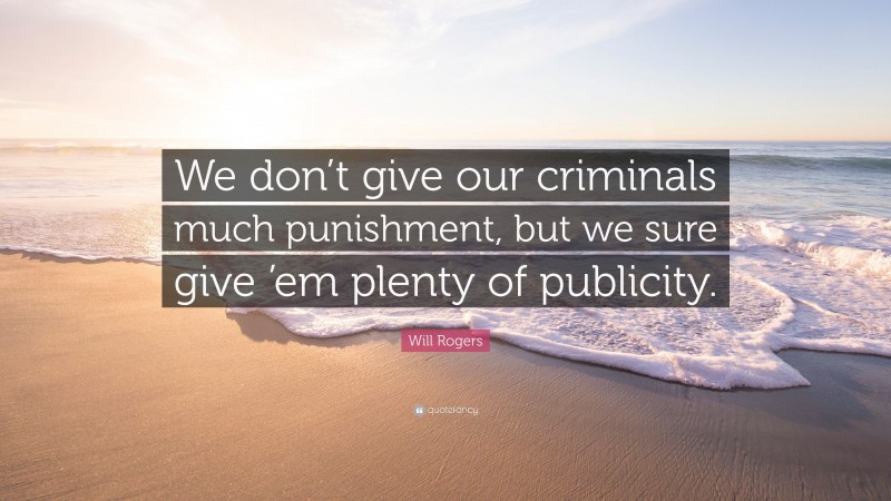 Will Rogers Quote: “We don’t give our criminals much punishment, but we sure give ’em plenty of publicity.”