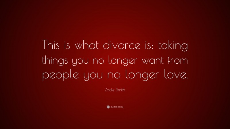 Zadie Smith Quote: “This is what divorce is: taking things you no longer want from people you no longer love.”