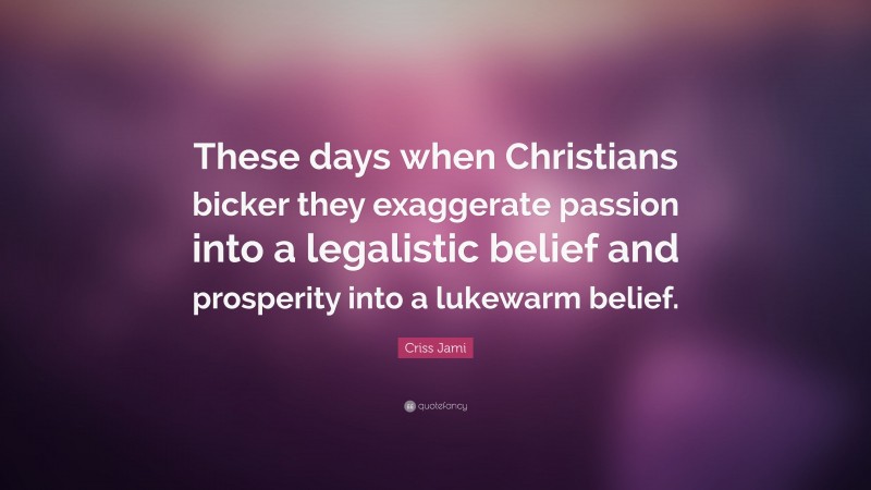 Criss Jami Quote: “These days when Christians bicker they exaggerate passion into a legalistic belief and prosperity into a lukewarm belief.”