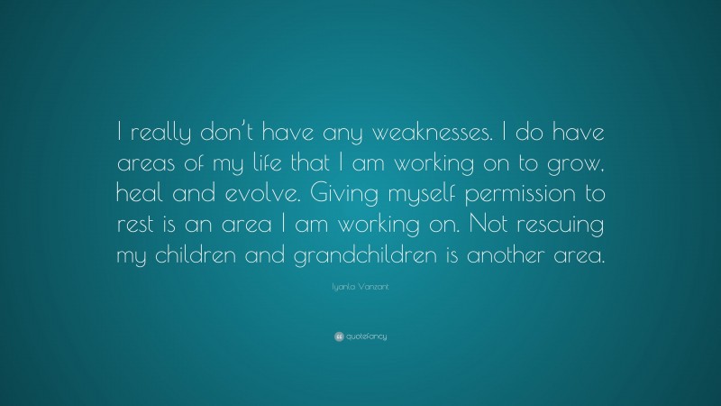 Iyanla Vanzant Quote: “I really don’t have any weaknesses. I do have areas of my life that I am working on to grow, heal and evolve. Giving myself permission to rest is an area I am working on. Not rescuing my children and grandchildren is another area.”
