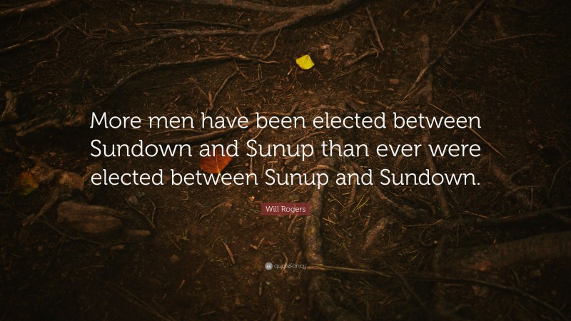 Will Rogers Quote: “More men have been elected between Sundown and Sunup than ever were elected between Sunup and Sundown.”