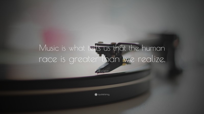 Napoleon Quote: “Music is what tells us that the human race is greater than we realize.”