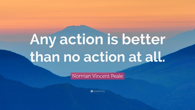 Norman Vincent Peale Quote: “Any action is better than no action at all.”
