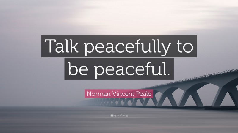 Norman Vincent Peale Quote: “Talk peacefully to be peaceful.”