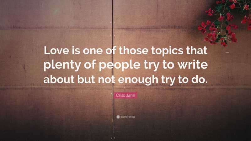 Criss Jami Quote: “Love is one of those topics that plenty of people try to write about but not enough try to do.”