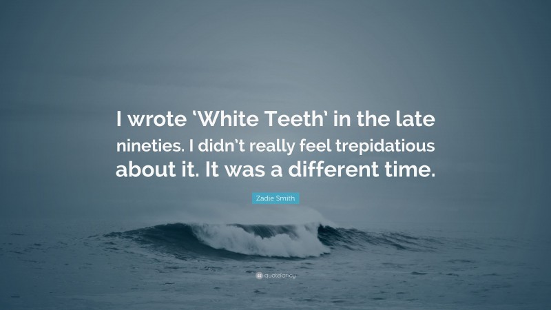 Zadie Smith Quote: “I wrote ‘White Teeth’ in the late nineties. I didn’t really feel trepidatious about it. It was a different time.”
