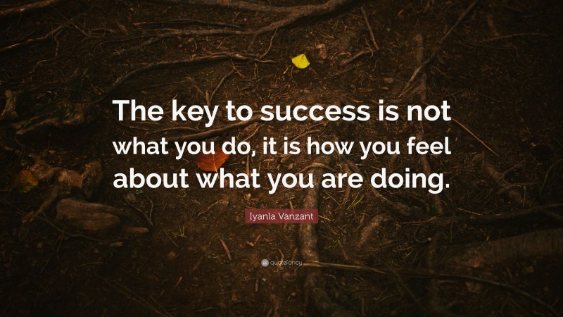 Iyanla Vanzant Quote: “The key to success is not what you do, it is how you feel about what you are doing.”
