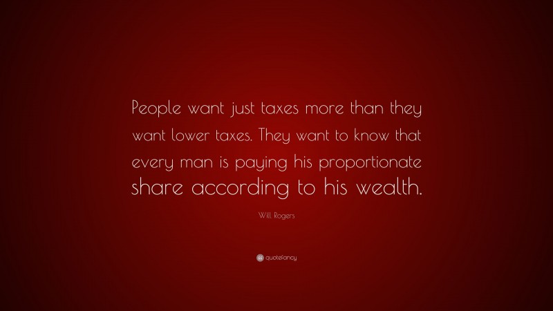 Will Rogers Quote: “People want just taxes more than they want lower taxes. They want to know that every man is paying his proportionate share according to his wealth.”